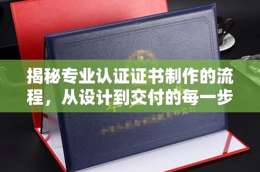 连云揭秘专业认证证书制作的流程，从设计到交付的每一步